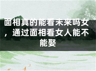 面相真的能看未来吗女，通过面相看女人能不能娶