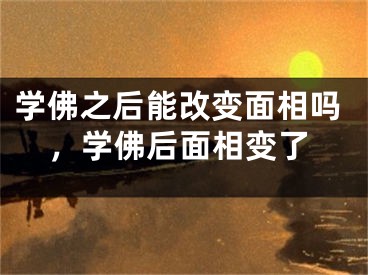 学佛之后能改变面相吗，学佛后面相变了