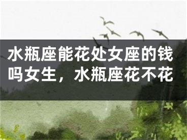 水瓶座能花处女座的钱吗女生，水瓶座花不花