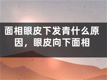 面相眼皮下发青什么原因，眼皮向下面相
