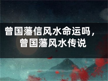 曾国藩信风水命运吗，曾国藩风水传说