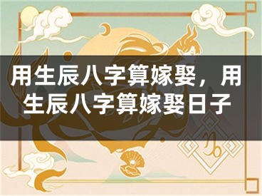 用生辰八字算嫁娶，用生辰八字算嫁娶日子