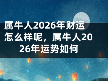 属牛人2026年财运怎么样呢，属牛人2026年运势如何