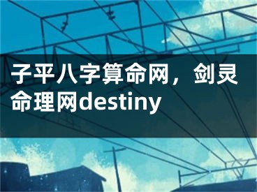 子平八字算命网，剑灵命理网destiny