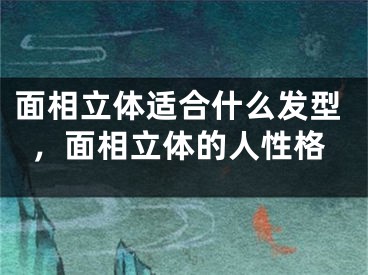 面相立体适合什么发型，面相立体的人性格
