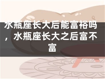 水瓶座长大后能富裕吗，水瓶座长大之后富不富