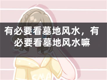 有必要看墓地风水，有必要看墓地风水嘛