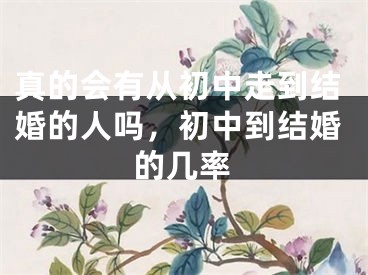 真的会有从初中走到结婚的人吗，初中到结婚的几率
