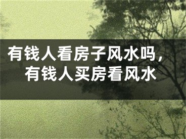 有钱人看房子风水吗，有钱人买房看风水