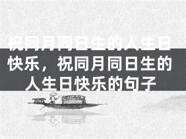祝同月同日生的人生日快乐，祝同月同日生的人生日快乐的句子
