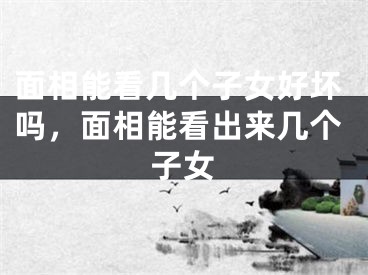 面相能看几个子女好坏吗，面相能看出来几个子女