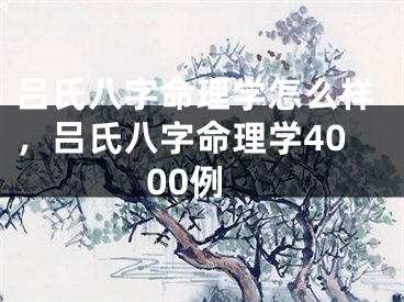 吕氏八字命理学怎么样，吕氏八字命理学4000例