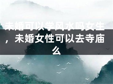未婚可以学风水吗女生，未婚女性可以去寺庙么