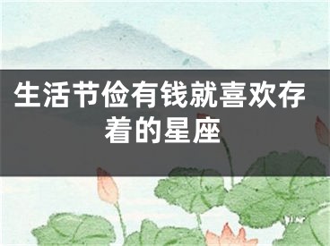 生活节俭有钱就喜欢存着的星座