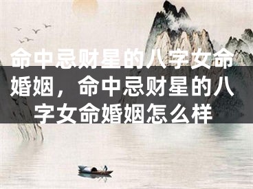 命中忌财星的八字女命婚姻，命中忌财星的八字女命婚姻怎么样