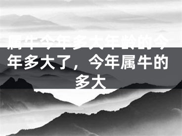 属牛今年多大年龄的今年多大了，今年属牛的多大