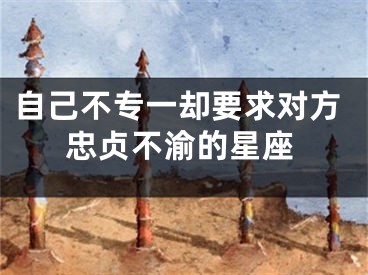 自己不专一却要求对方忠贞不渝的星座