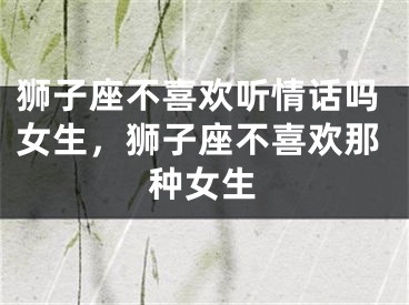 狮子座不喜欢听情话吗女生，狮子座不喜欢那种女生