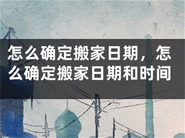 怎么确定搬家日期，怎么确定搬家日期和时间