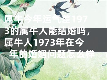 属牛今年运气差1973的属牛人能结婚吗，属牛人1973年在今年的婚姻问题怎么样