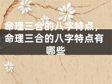 命理三合的八字特点，命理三合的八字特点有哪些