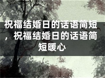 祝福结婚日的话语简短，祝福结婚日的话语简短暖心