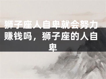 狮子座人自卑就会努力赚钱吗，狮子座的人自卑