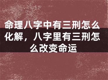 命理八字中有三刑怎么化解，八字里有三刑怎么改变命运
