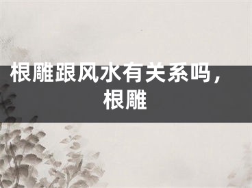 根雕跟风水有关系吗，根雕