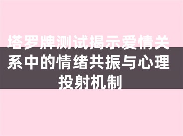塔罗牌测试揭示爱情关系中的情绪共振与心理投射机制