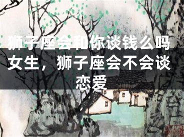 狮子座会和你谈钱么吗女生，狮子座会不会谈恋爱