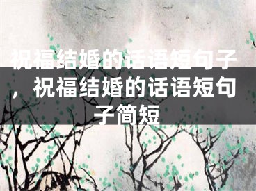 祝福结婚的话语短句子,祝福结婚的话语短句子简短