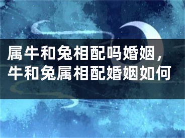 属牛和兔相配吗婚姻，牛和兔属相配婚姻如何