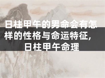 日柱甲午的男命会有怎样的性格与命运特征,日柱甲午命理