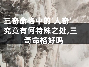 三奇命格中的‘人奇’究竟有何特殊之处,三奇命格好吗