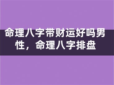 命理八字带财运好吗男性，命理八字排盘