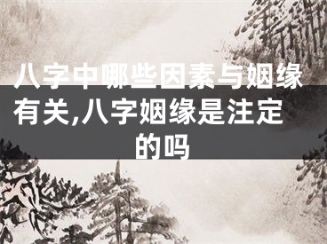 八字中哪些因素与姻缘有关,八字姻缘是注定的吗