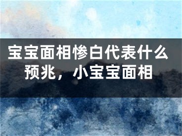 宝宝面相惨白代表什么预兆，小宝宝面相