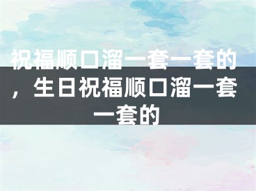 祝福顺口溜一套一套的，生日祝福顺口溜一套一套的