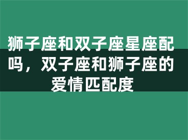 狮子座和双子座星座配吗，双子座和狮子座的爱情匹配度