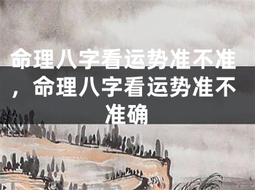 命理八字看运势准不准，命理八字看运势准不准确