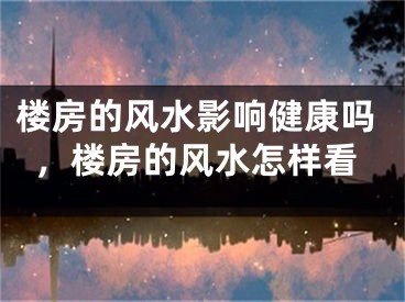 楼房的风水影响健康吗，楼房的风水怎样看
