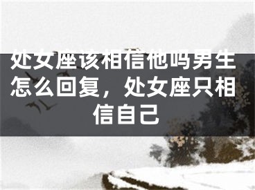 处女座该相信他吗男生怎么回复，处女座只相信自己