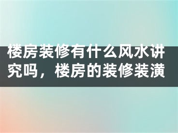 楼房装修有什么风水讲究吗，楼房的装修装潢