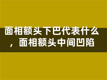 面相额头下巴代表什么，面相额头中间凹陷