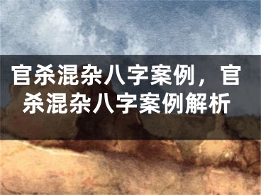 官杀混杂八字案例,官杀混杂八字案例解析