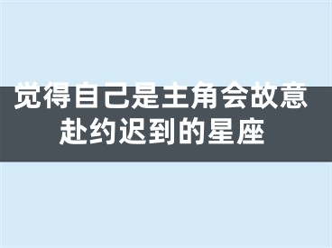 觉得自己是主角会故意赴约迟到的星座
