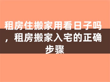 租房住搬家用看日子吗，租房搬家入宅的正确步骤