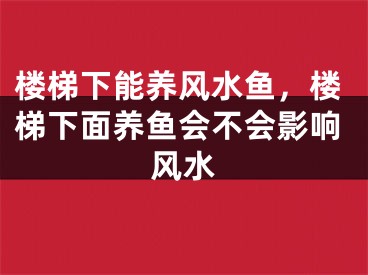 楼梯下能养风水鱼，楼梯下面养鱼会不会影响风水