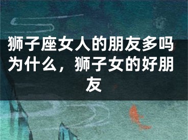 狮子座女人的朋友多吗为什么，狮子女的好朋友